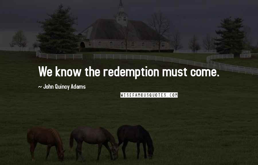 John Quincy Adams Quotes: We know the redemption must come.