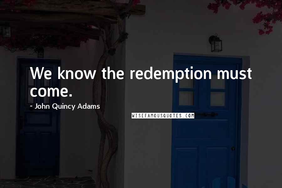 John Quincy Adams Quotes: We know the redemption must come.