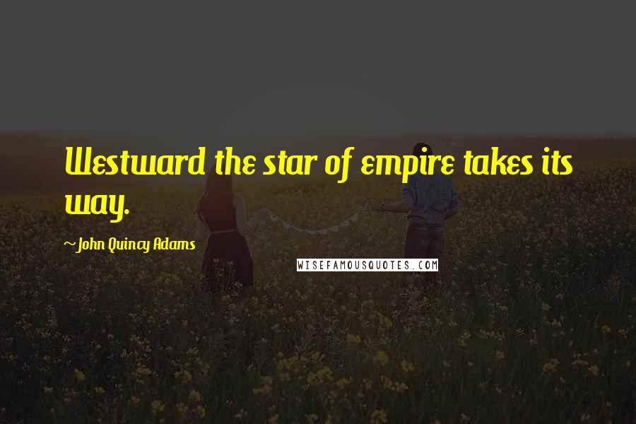 John Quincy Adams Quotes: Westward the star of empire takes its way.