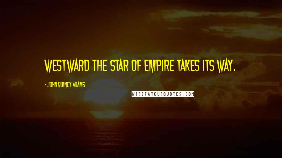 John Quincy Adams Quotes: Westward the star of empire takes its way.
