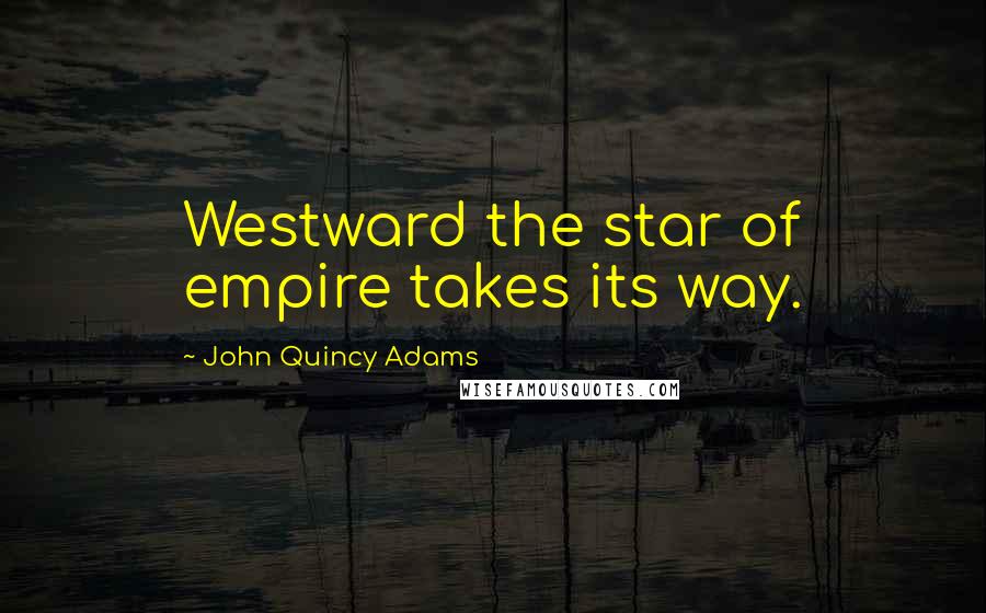 John Quincy Adams Quotes: Westward the star of empire takes its way.