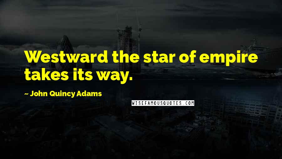 John Quincy Adams Quotes: Westward the star of empire takes its way.