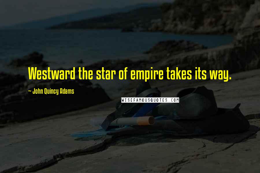 John Quincy Adams Quotes: Westward the star of empire takes its way.