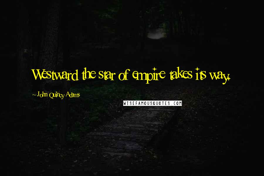 John Quincy Adams Quotes: Westward the star of empire takes its way.