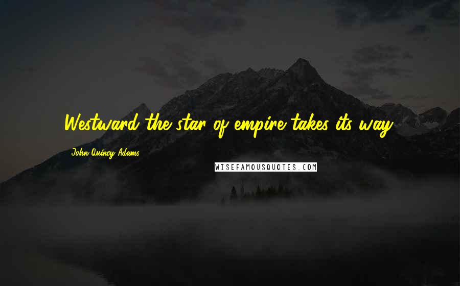 John Quincy Adams Quotes: Westward the star of empire takes its way.