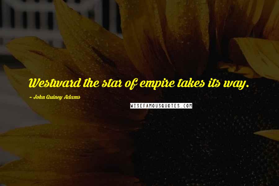 John Quincy Adams Quotes: Westward the star of empire takes its way.