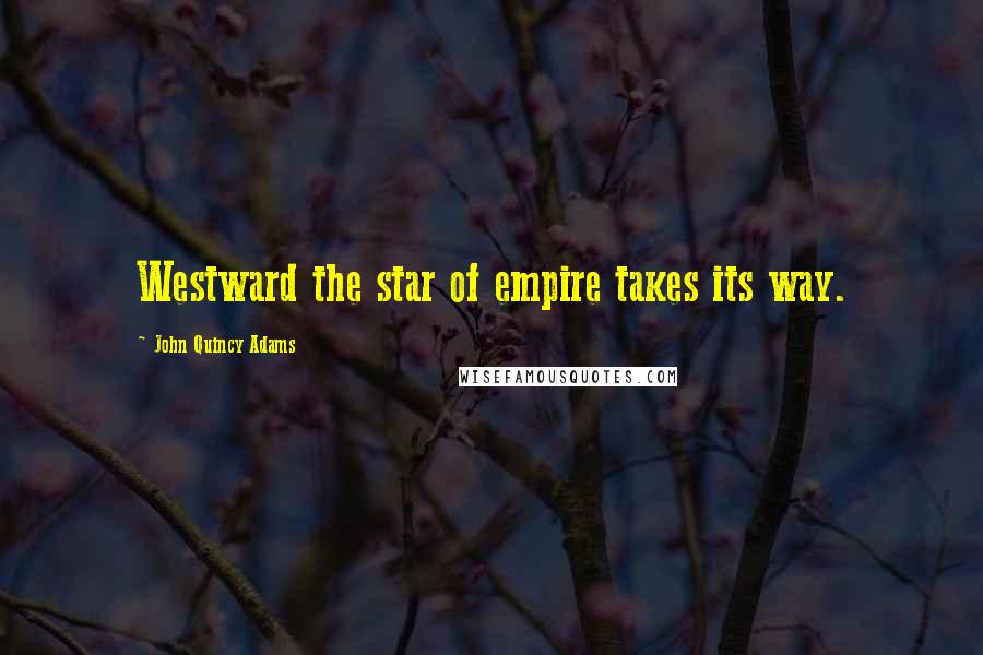 John Quincy Adams Quotes: Westward the star of empire takes its way.