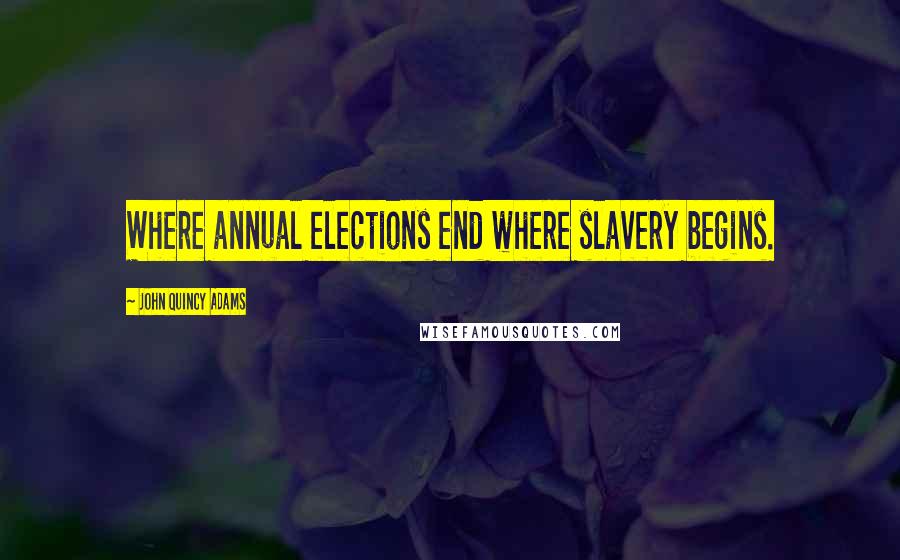 John Quincy Adams Quotes: Where annual elections end where slavery begins.
