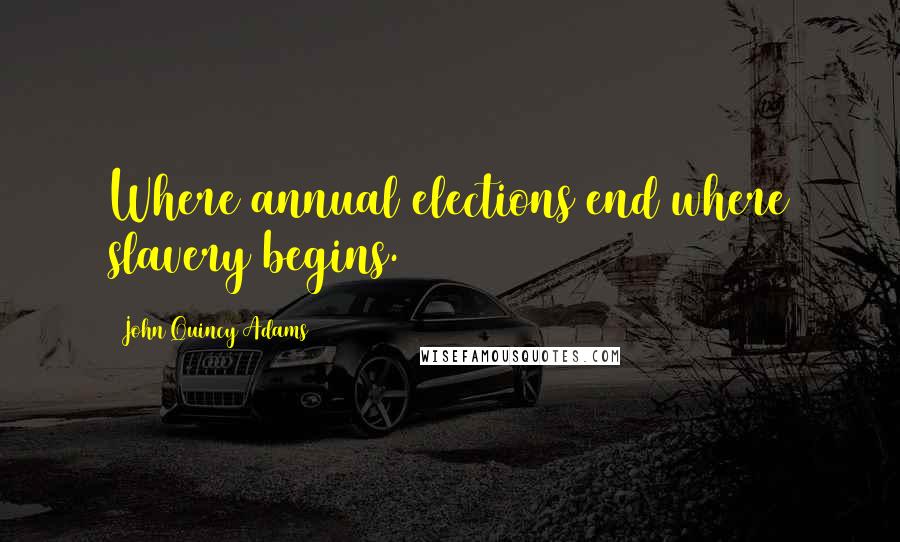 John Quincy Adams Quotes: Where annual elections end where slavery begins.