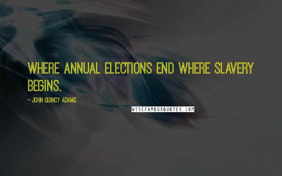 John Quincy Adams Quotes: Where annual elections end where slavery begins.