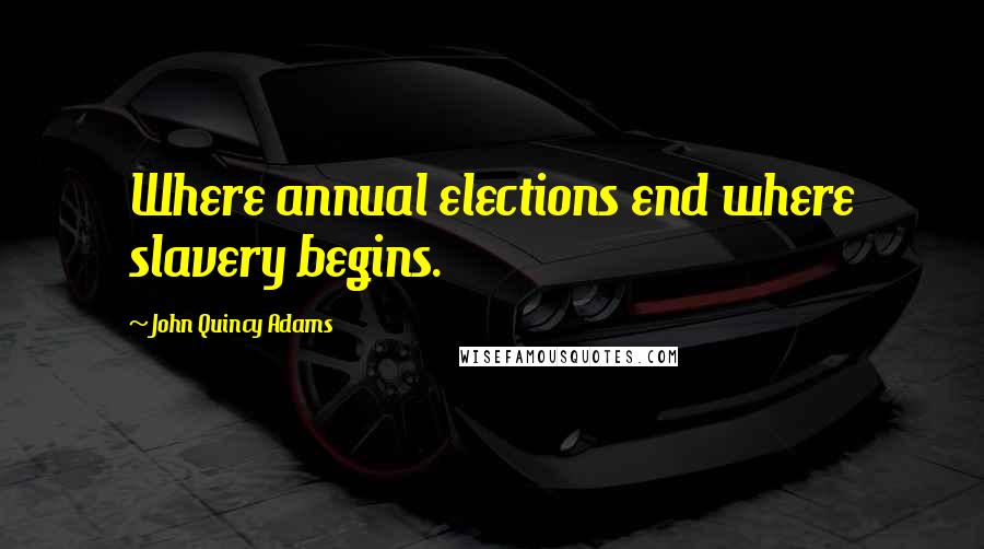 John Quincy Adams Quotes: Where annual elections end where slavery begins.