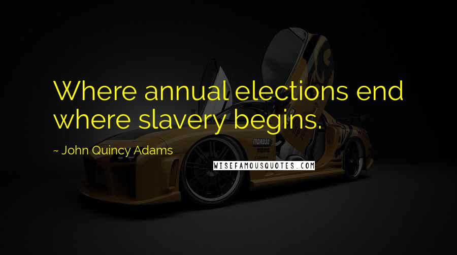 John Quincy Adams Quotes: Where annual elections end where slavery begins.