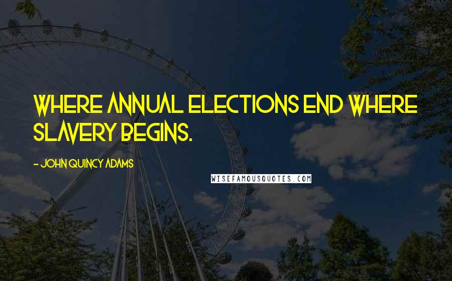 John Quincy Adams Quotes: Where annual elections end where slavery begins.