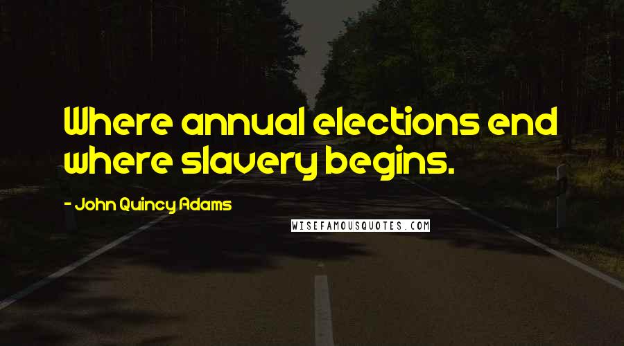 John Quincy Adams Quotes: Where annual elections end where slavery begins.