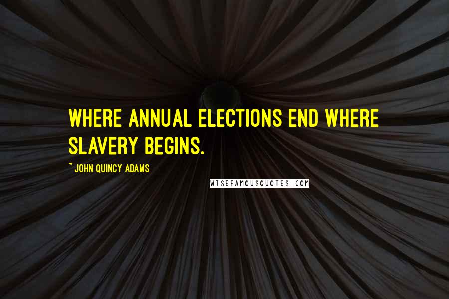 John Quincy Adams Quotes: Where annual elections end where slavery begins.