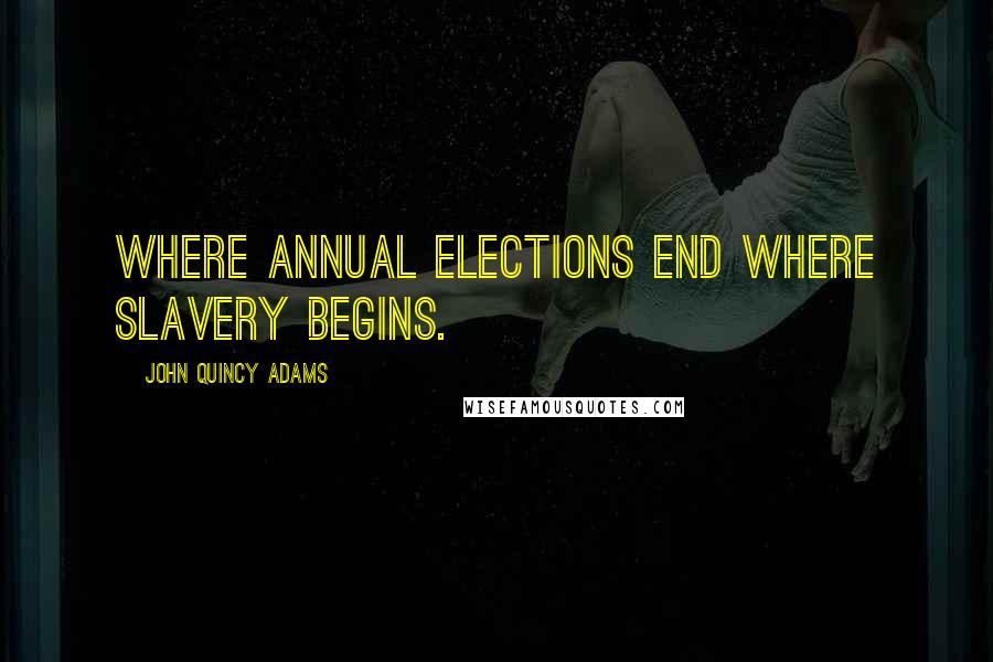 John Quincy Adams Quotes: Where annual elections end where slavery begins.