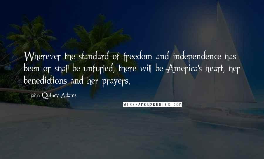 John Quincy Adams Quotes: Wherever the standard of freedom and independence has been or shall be unfurled, there will be America's heart, her benedictions and her prayers.