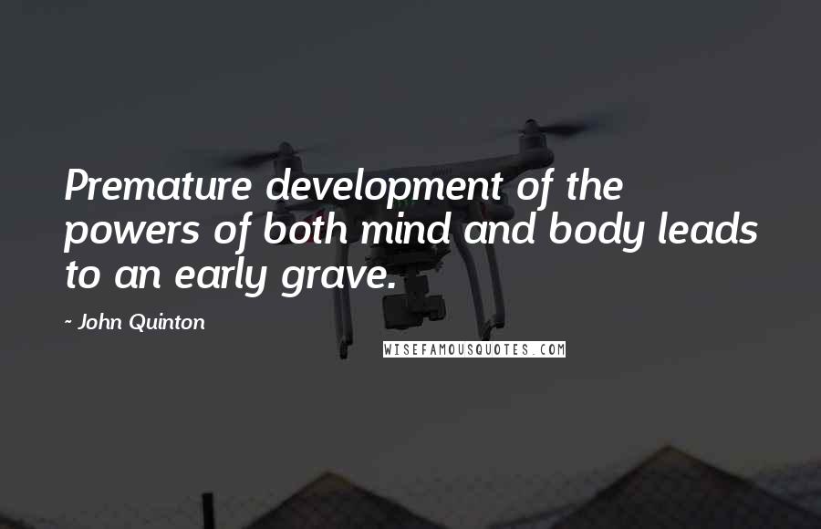 John Quinton Quotes: Premature development of the powers of both mind and body leads to an early grave.