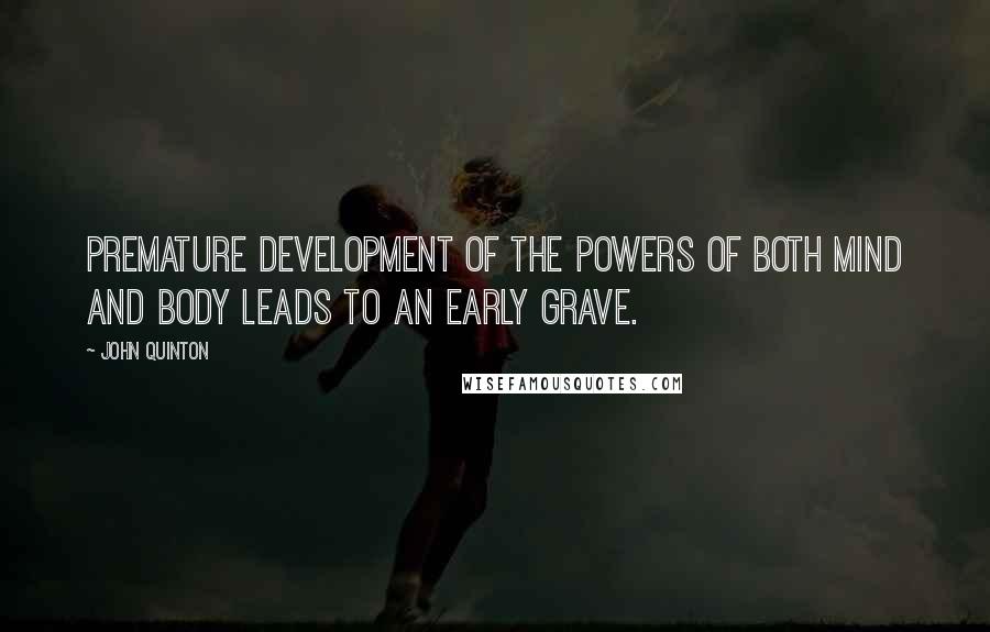 John Quinton Quotes: Premature development of the powers of both mind and body leads to an early grave.