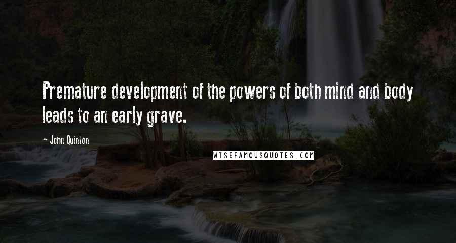 John Quinton Quotes: Premature development of the powers of both mind and body leads to an early grave.