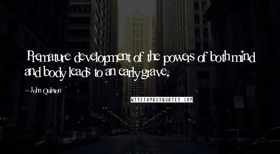 John Quinton Quotes: Premature development of the powers of both mind and body leads to an early grave.