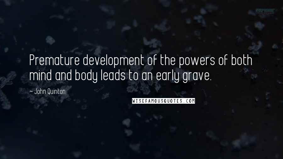 John Quinton Quotes: Premature development of the powers of both mind and body leads to an early grave.