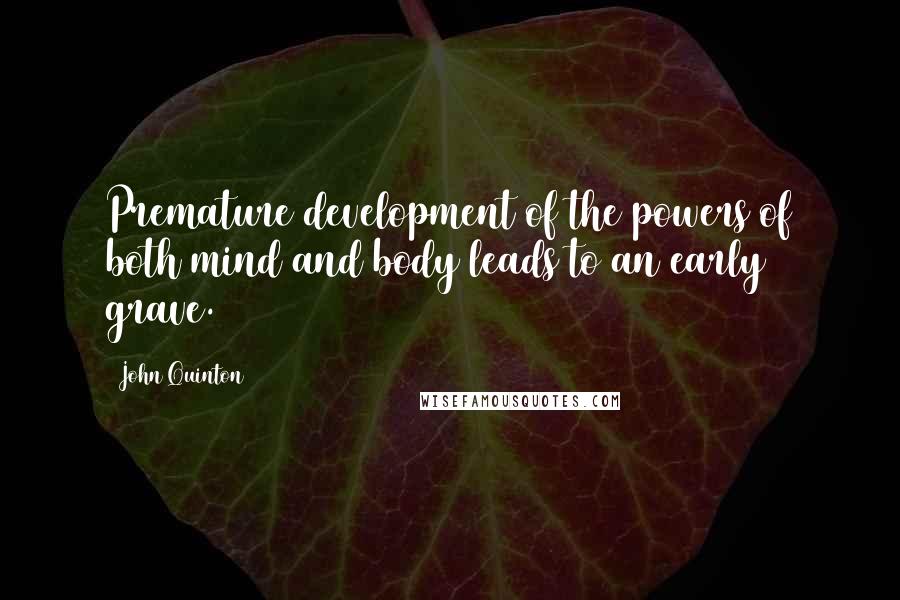 John Quinton Quotes: Premature development of the powers of both mind and body leads to an early grave.