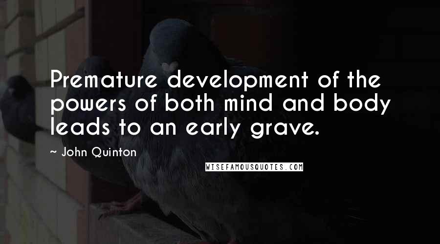 John Quinton Quotes: Premature development of the powers of both mind and body leads to an early grave.