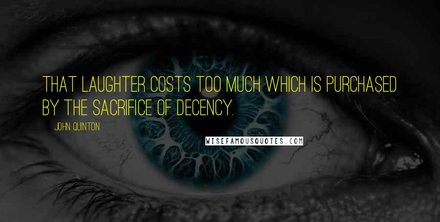 John Quinton Quotes: That laughter costs too much which is purchased by the sacrifice of decency.