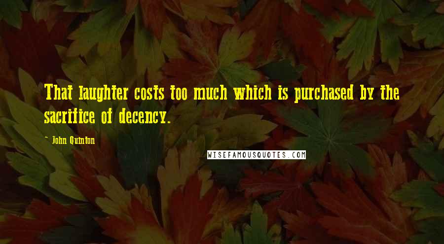 John Quinton Quotes: That laughter costs too much which is purchased by the sacrifice of decency.