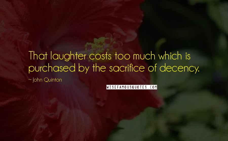 John Quinton Quotes: That laughter costs too much which is purchased by the sacrifice of decency.