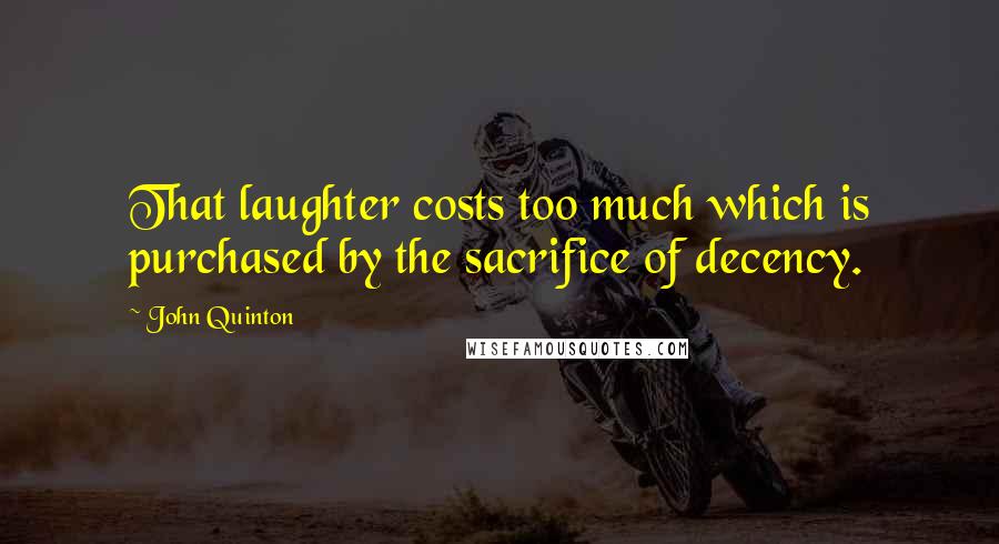 John Quinton Quotes: That laughter costs too much which is purchased by the sacrifice of decency.