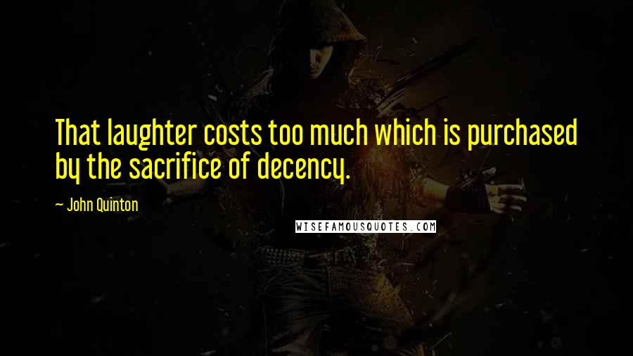 John Quinton Quotes: That laughter costs too much which is purchased by the sacrifice of decency.