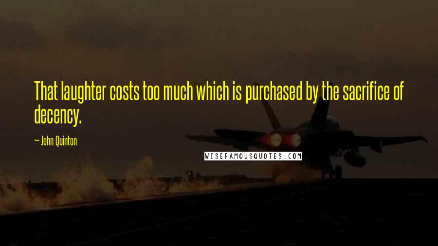 John Quinton Quotes: That laughter costs too much which is purchased by the sacrifice of decency.