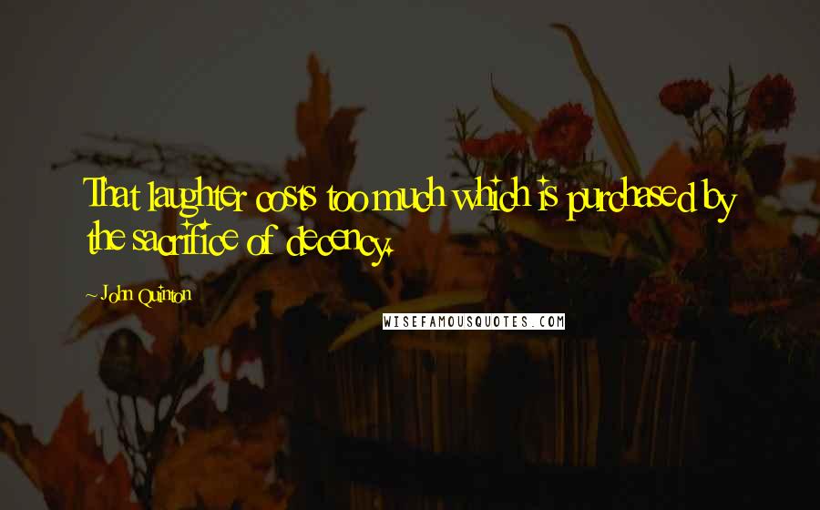 John Quinton Quotes: That laughter costs too much which is purchased by the sacrifice of decency.