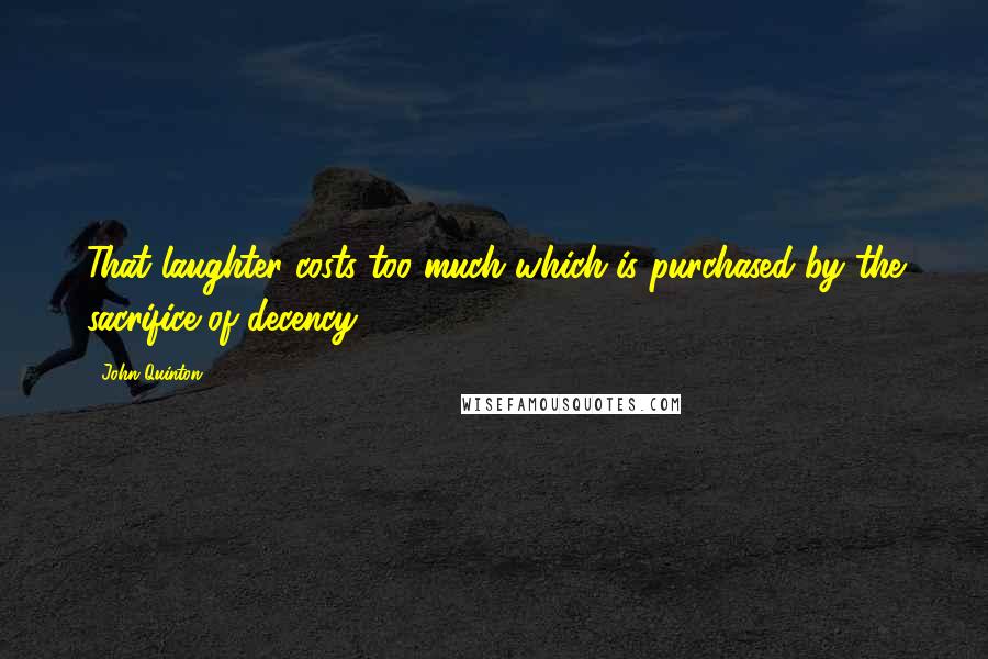 John Quinton Quotes: That laughter costs too much which is purchased by the sacrifice of decency.
