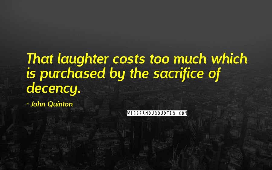 John Quinton Quotes: That laughter costs too much which is purchased by the sacrifice of decency.