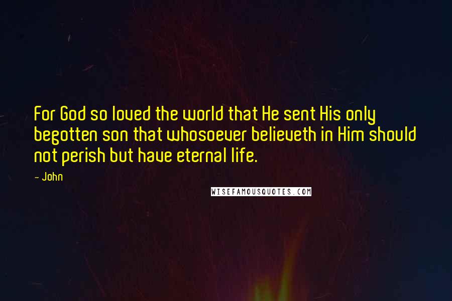 John Quotes: For God so loved the world that He sent His only begotten son that whosoever believeth in Him should not perish but have eternal life.