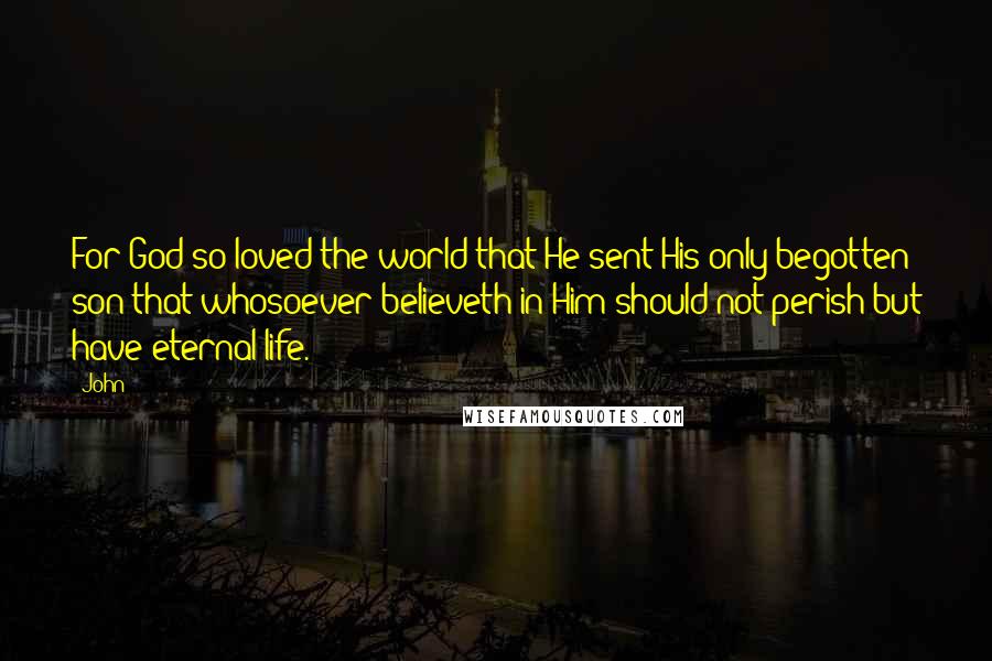 John Quotes: For God so loved the world that He sent His only begotten son that whosoever believeth in Him should not perish but have eternal life.