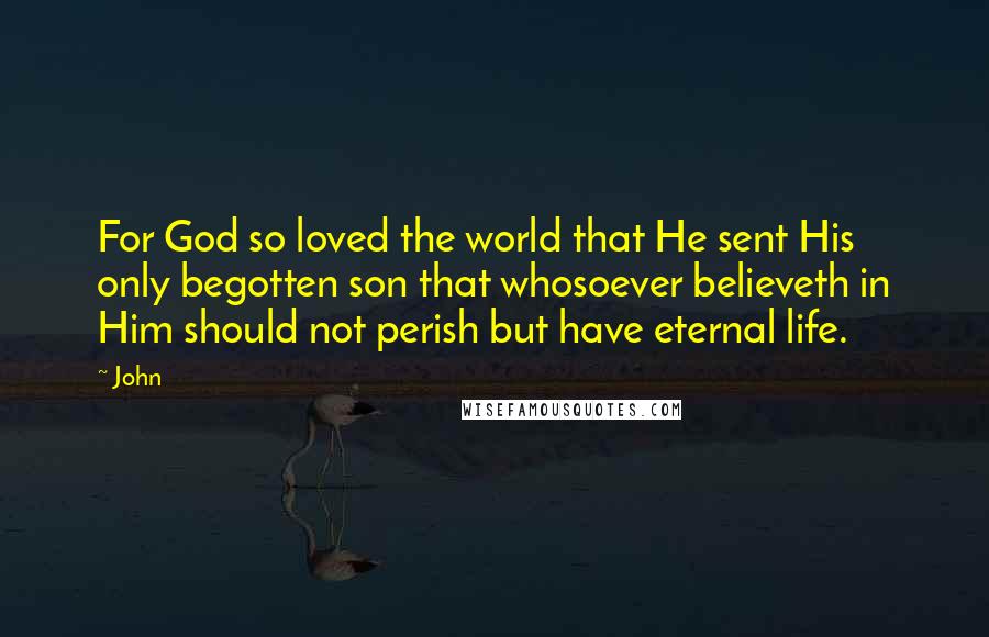 John Quotes: For God so loved the world that He sent His only begotten son that whosoever believeth in Him should not perish but have eternal life.