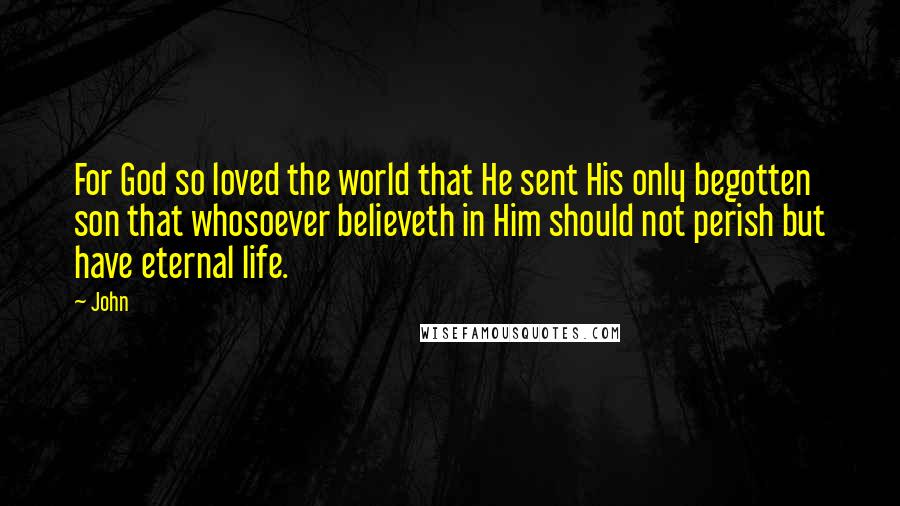 John Quotes: For God so loved the world that He sent His only begotten son that whosoever believeth in Him should not perish but have eternal life.