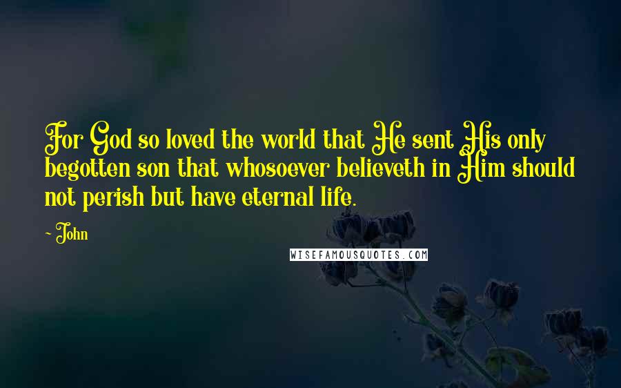 John Quotes: For God so loved the world that He sent His only begotten son that whosoever believeth in Him should not perish but have eternal life.