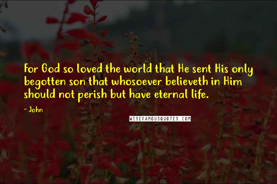 John Quotes: For God so loved the world that He sent His only begotten son that whosoever believeth in Him should not perish but have eternal life.