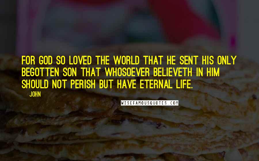 John Quotes: For God so loved the world that He sent His only begotten son that whosoever believeth in Him should not perish but have eternal life.