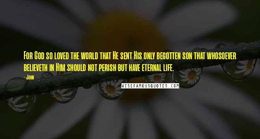 John Quotes: For God so loved the world that He sent His only begotten son that whosoever believeth in Him should not perish but have eternal life.
