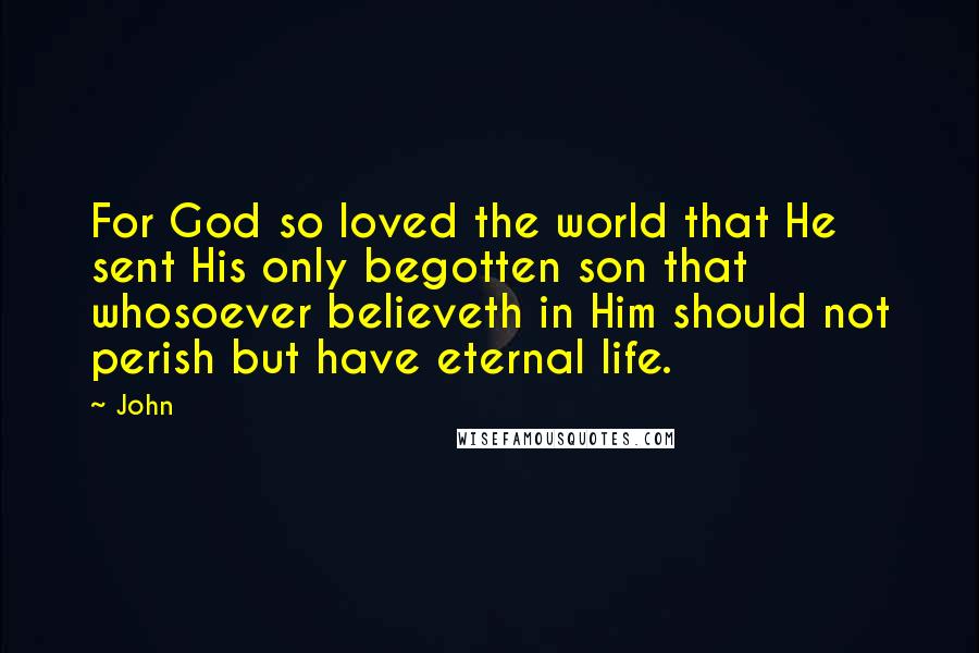 John Quotes: For God so loved the world that He sent His only begotten son that whosoever believeth in Him should not perish but have eternal life.
