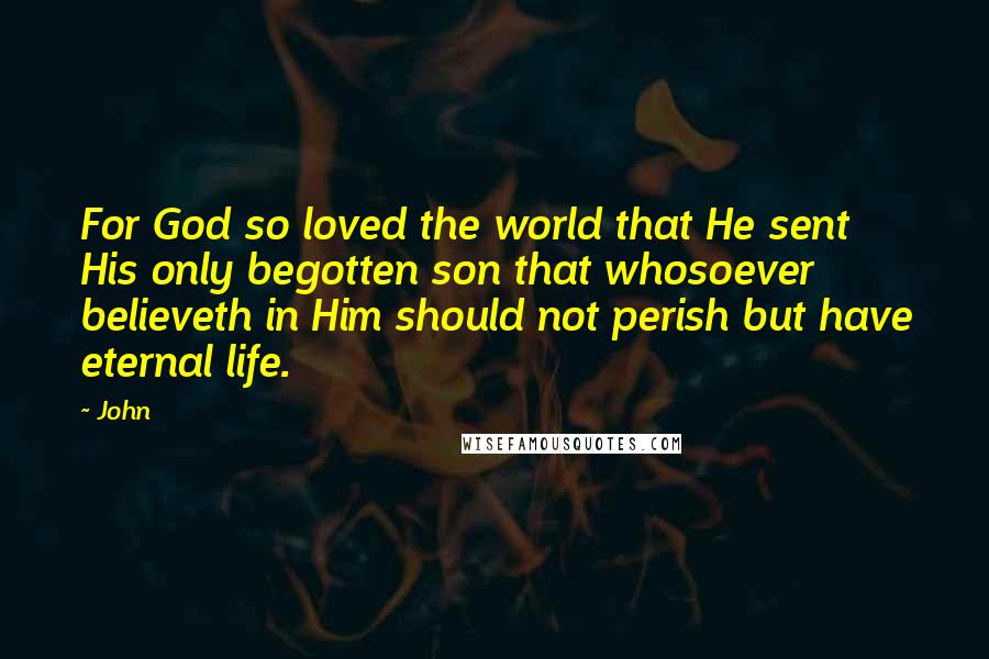John Quotes: For God so loved the world that He sent His only begotten son that whosoever believeth in Him should not perish but have eternal life.