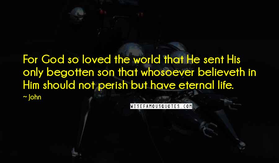 John Quotes: For God so loved the world that He sent His only begotten son that whosoever believeth in Him should not perish but have eternal life.