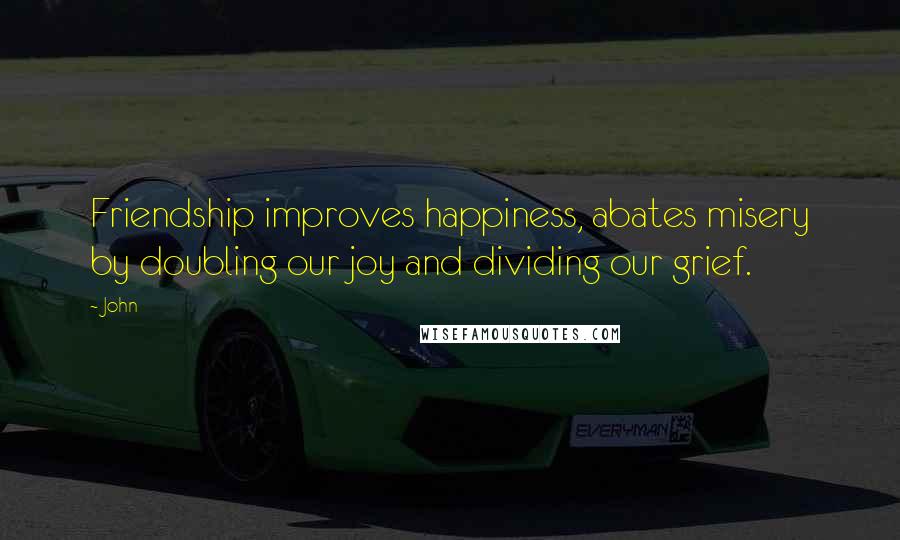 John Quotes: Friendship improves happiness, abates misery by doubling our joy and dividing our grief.