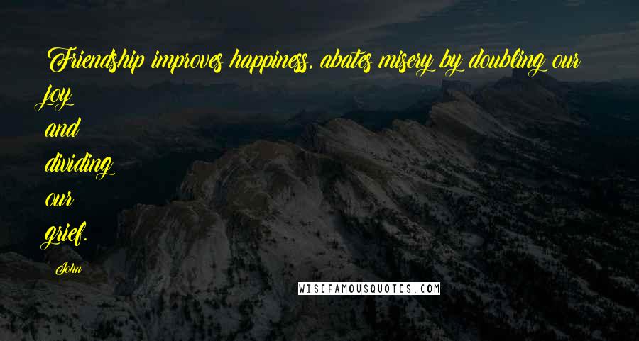 John Quotes: Friendship improves happiness, abates misery by doubling our joy and dividing our grief.
